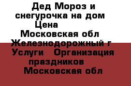 Дед Мороз и снегурочка на дом › Цена ­ 1 000 - Московская обл., Железнодорожный г. Услуги » Организация праздников   . Московская обл.